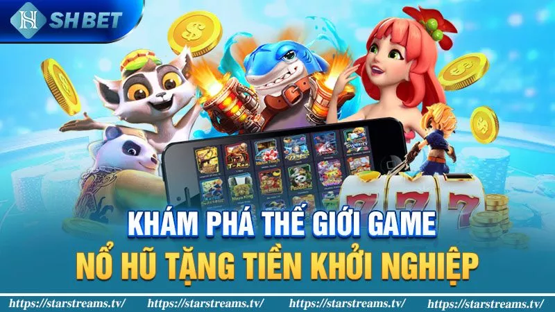 Khám phá thế giới game nổ hũ tặng tiền khởi nghiệp