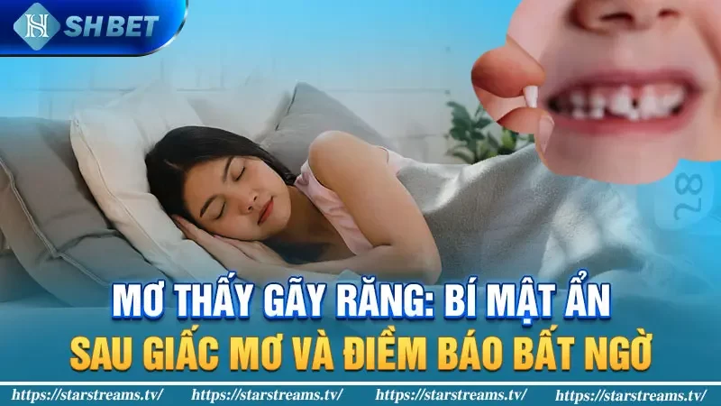 Mơ thấy gãy răng: Bí mật ẩn sau giấc mơ và điềm báo bất ngờ.