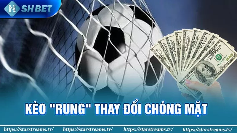 Kèo "rung" thay đổi chóng mặt